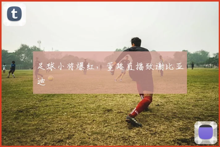 足球小将爆红,董路直播致谢比亚迪