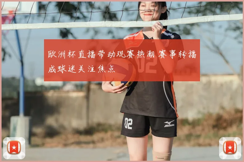 欧洲杯直播带动观赛热潮 赛事转播成球迷关注焦点