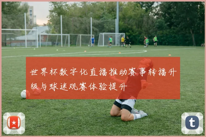 世界杯数字化直播推动赛事转播升级与球迷观赛体验提升