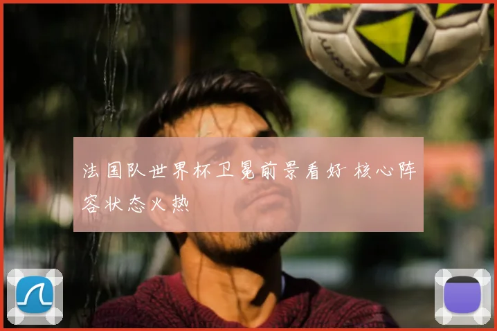 法国队世界杯卫冕前景看好 核心阵容状态火热