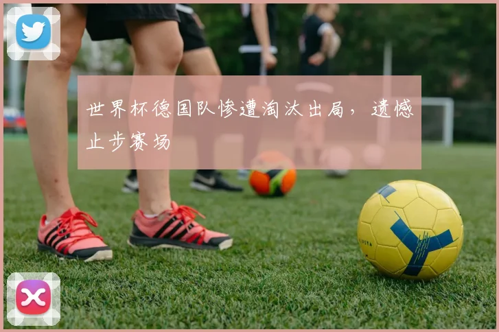 世界杯德国队惨遭淘汰出局，遗憾止步赛场