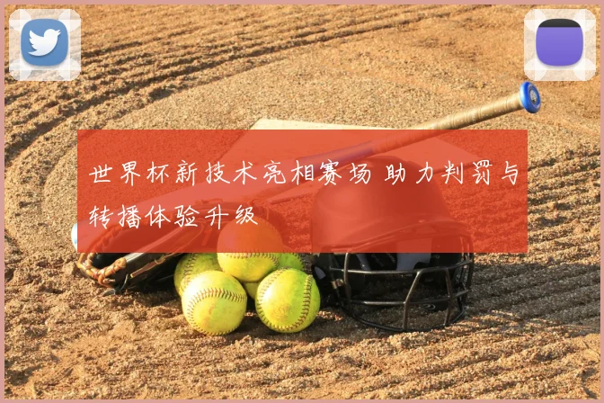 世界杯新技术亮相赛场 助力判罚与转播体验升级