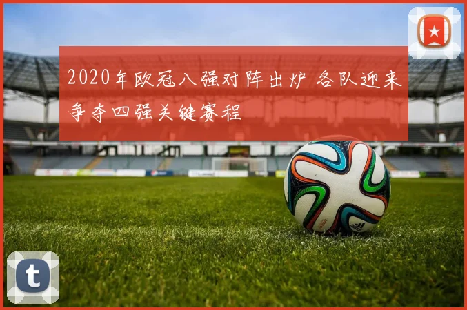 2020年欧冠八强对阵出炉 各队迎来争夺四强关键赛程