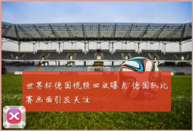 世界杯德国视频回放曝光 德国队比赛画面引发关注