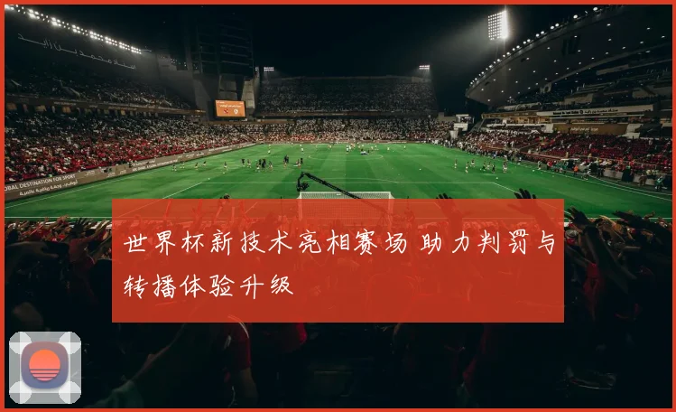 世界杯新技术亮相赛场 助力判罚与转播体验升级