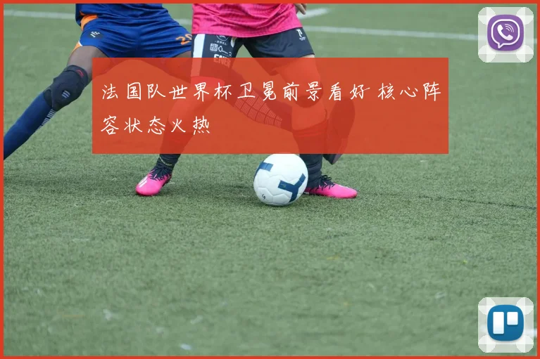 法国队世界杯卫冕前景看好 核心阵容状态火热