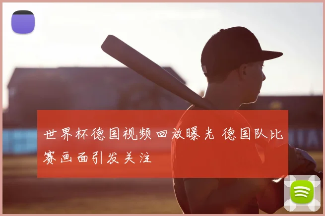 世界杯德国视频回放曝光 德国队比赛画面引发关注