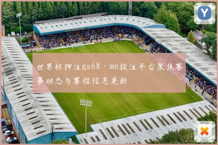 世界杯押注ga68·me投注平台聚焦赛事动态与赛程信息更新