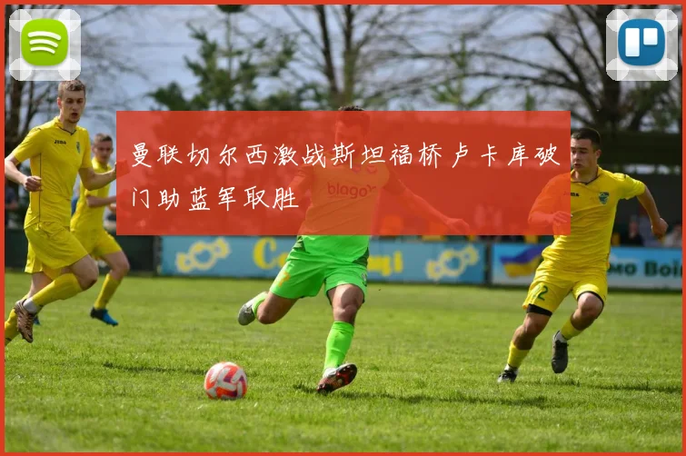 曼联切尔西激战斯坦福桥卢卡库破门助蓝军取胜