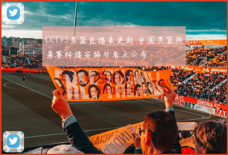 CCTV5男篮直播表更新 中国男篮热身赛转播安排与看点公布