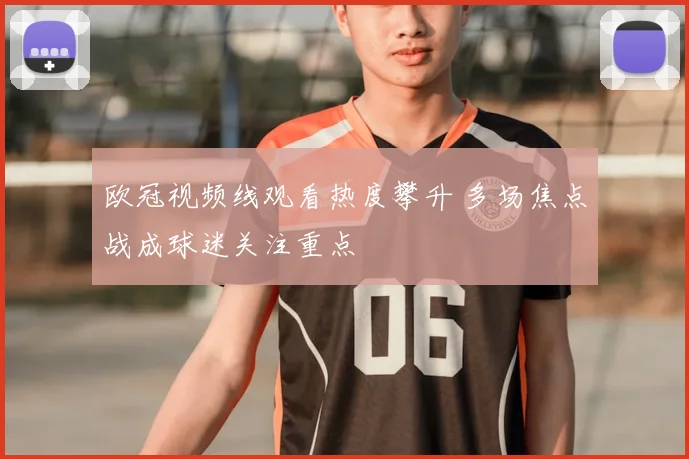 欧冠视频线观看热度攀升 多场焦点战成球迷关注重点