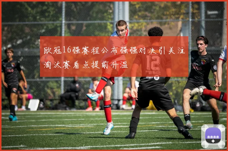 欧冠16强赛程公布强强对决引关注淘汰赛看点提前升温