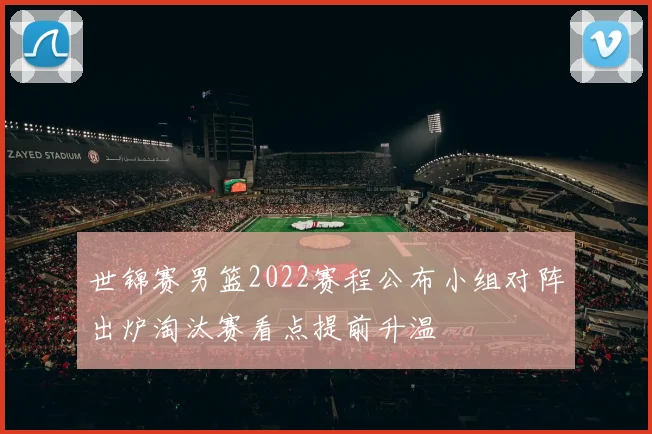 世锦赛男篮2022赛程公布小组对阵出炉淘汰赛看点提前升温