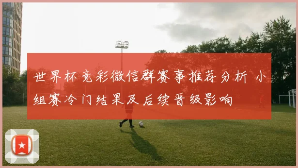 世界杯竞彩微信群赛事推荐分析 小组赛冷门结果及后续晋级影响