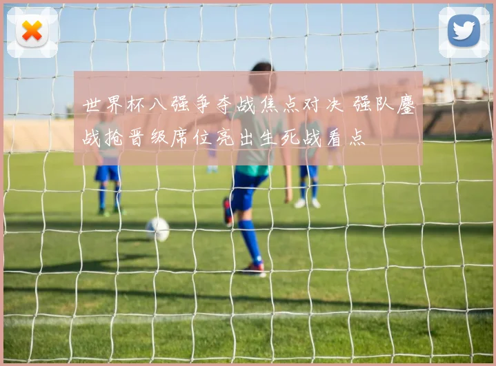 世界杯八强争夺战焦点对决 强队鏖战抢晋级席位亮出生死战看点