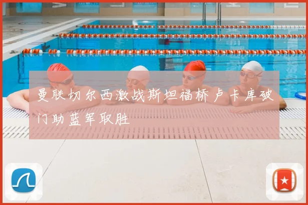 曼联切尔西激战斯坦福桥卢卡库破门助蓝军取胜