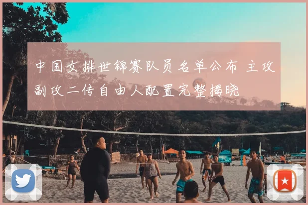 中国女排世锦赛队员名单公布 主攻副攻二传自由人配置完整揭晓