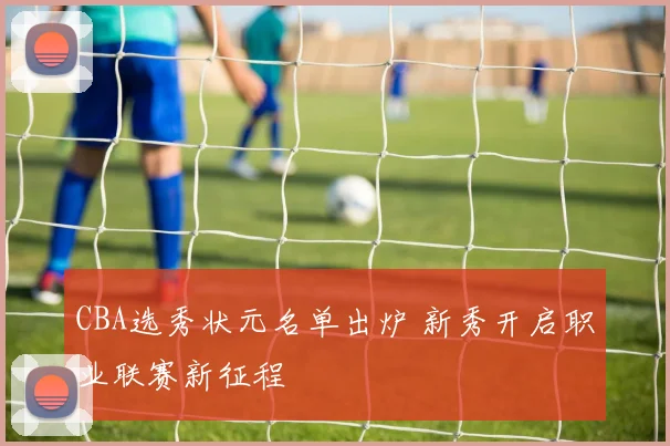 CBA选秀状元名单出炉 新秀开启职业联赛新征程