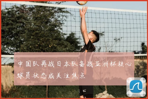 中国队再战日本队备战亚洲杯核心球员状态成关注焦点