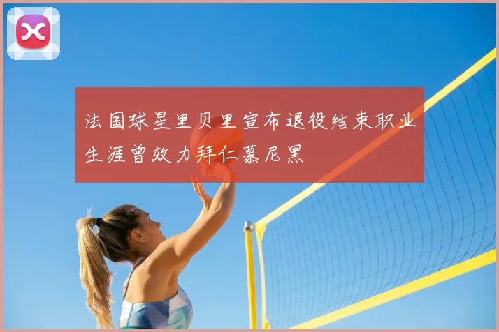 法国球星里贝里宣布退役结束职业生涯曾效力拜仁慕尼黑