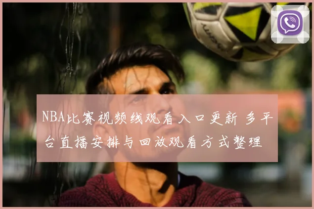 NBA比赛视频线观看入口更新 多平台直播安排与回放观看方式整理
