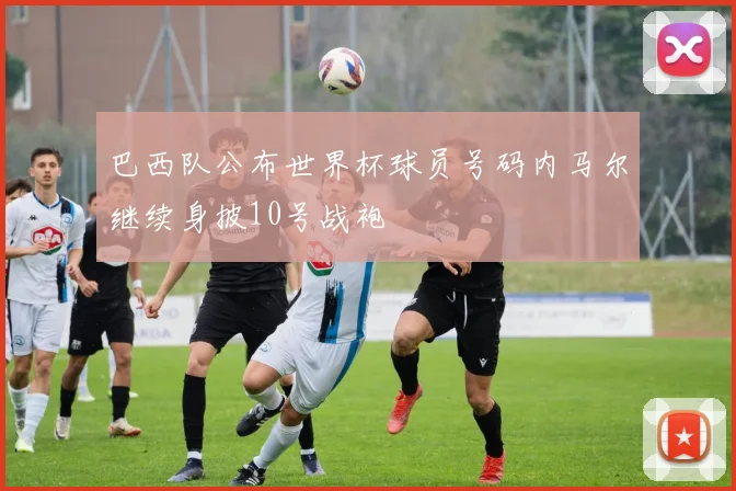 巴西队公布世界杯球员号码内马尔继续身披10号战袍