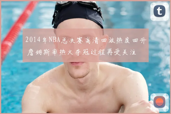 2014年NBA总决赛高清回放热度回升 詹姆斯率热火夺冠过程再受关注