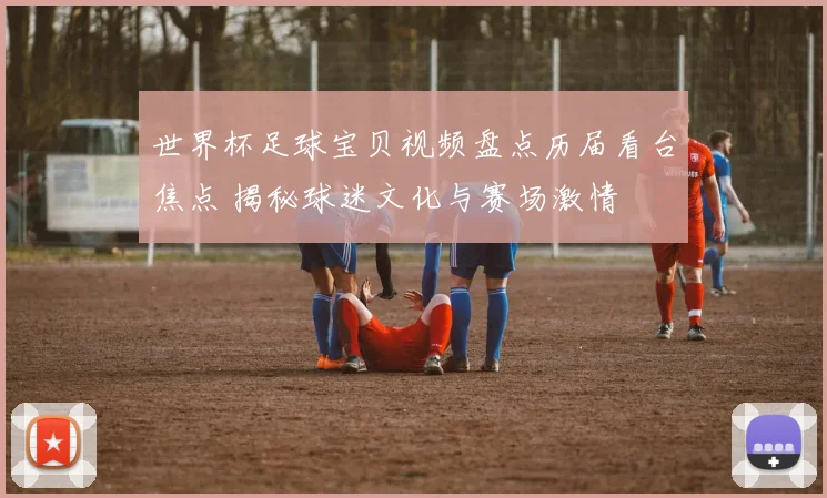 世界杯足球宝贝视频盘点历届看台焦点 揭秘球迷文化与赛场激情