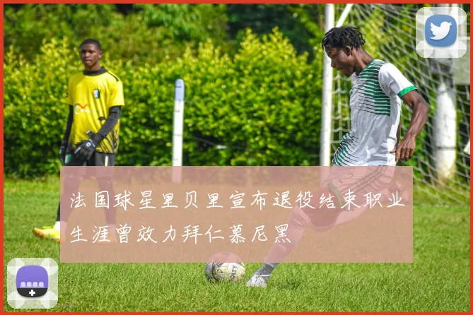 法国球星里贝里宣布退役结束职业生涯曾效力拜仁慕尼黑
