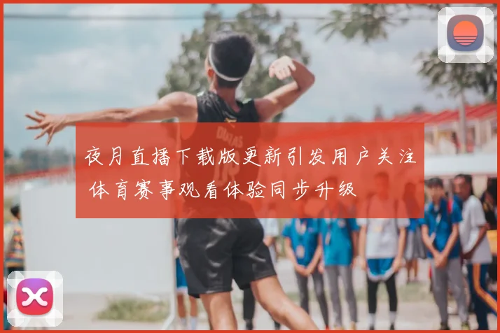 夜月直播下载版更新引发用户关注 体育赛事观看体验同步升级