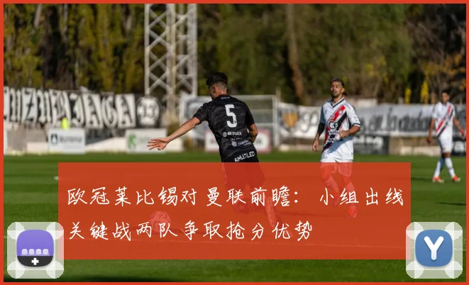 欧冠莱比锡对曼联前瞻：小组出线关键战两队争取抢分优势