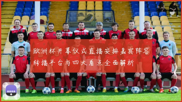 欧洲杯开幕仪式直播安排嘉宾阵容转播平台与四大看点全面解析