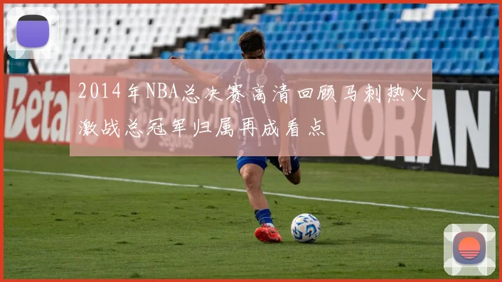 2014年NBA总决赛高清回顾马刺热火激战总冠军归属再成看点