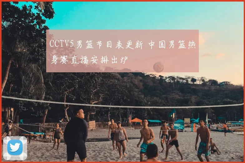 CCTV5男篮节目表更新 中国男篮热身赛直播安排出炉