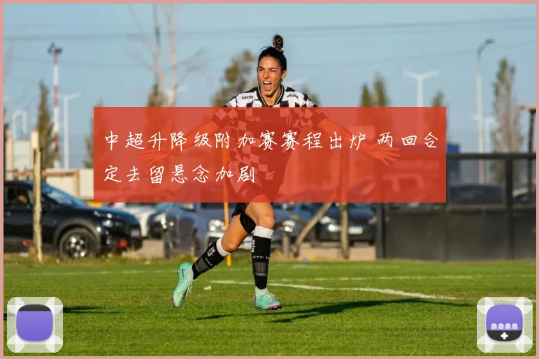 中超升降级附加赛赛程出炉 两回合定去留悬念加剧