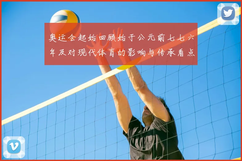 奥运会起始回顾始于公元前七七六年及对现代体育的影响与传承看点