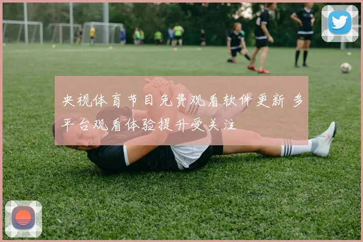 央视体育节目免费观看软件更新 多平台观看体验提升受关注