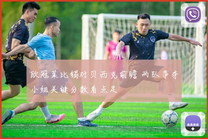 欧冠莱比锡对贝西克前瞻 两队争夺小组关键分数看点足