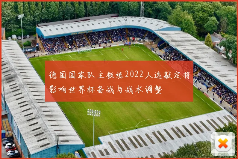 德国国家队主教练2022人选敲定将影响世界杯备战与战术调整
