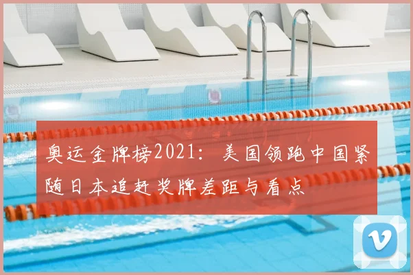 奥运金牌榜2021：美国领跑中国紧随日本追赶奖牌差距与看点