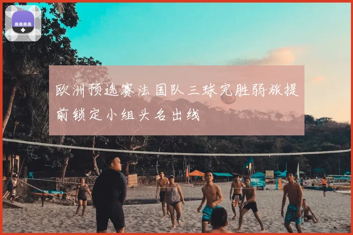 欧洲预选赛法国队三球完胜弱旅提前锁定小组头名出线