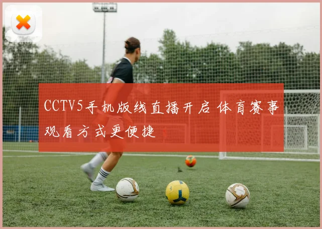 CCTV5手机版线直播开启 体育赛事观看方式更便捷