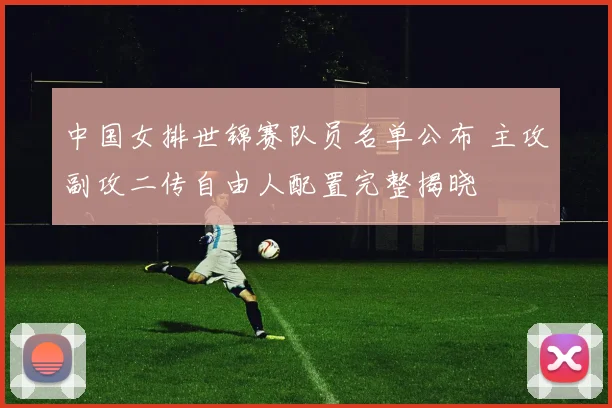中国女排世锦赛队员名单公布 主攻副攻二传自由人配置完整揭晓