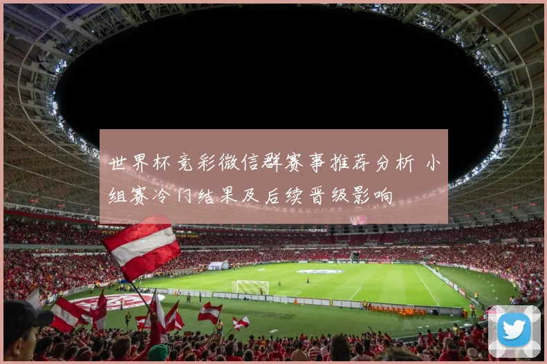 世界杯竞彩微信群赛事推荐分析 小组赛冷门结果及后续晋级影响