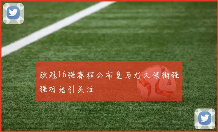 欧冠16强赛程公布皇马尤文领衔强强对话引关注