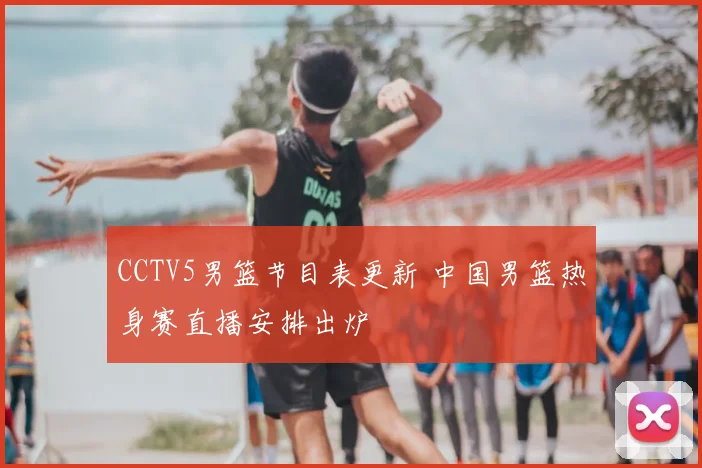CCTV5男篮节目表更新 中国男篮热身赛直播安排出炉