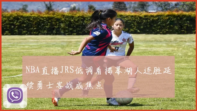 NBA直播JRS低调看揭幕湖人连胜延续勇士客战成焦点