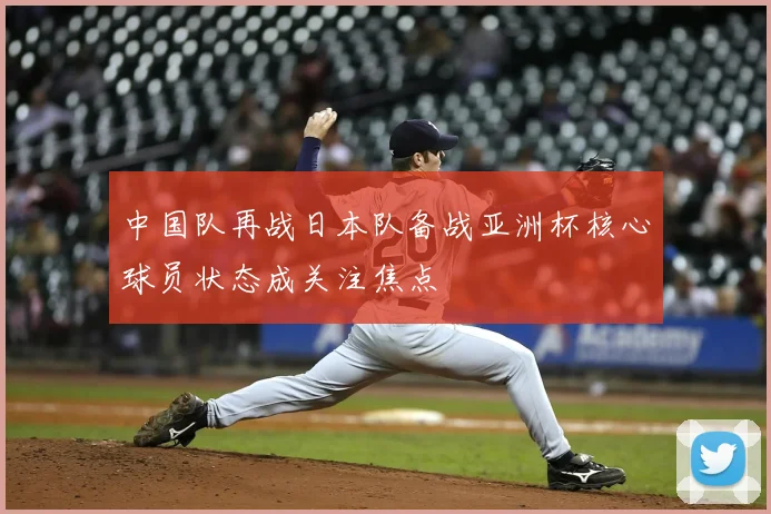 中国队再战日本队备战亚洲杯核心球员状态成关注焦点