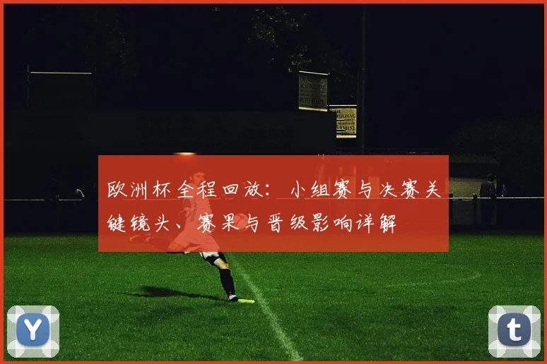 欧洲杯全程回放：小组赛与决赛关键镜头、赛果与晋级影响详解