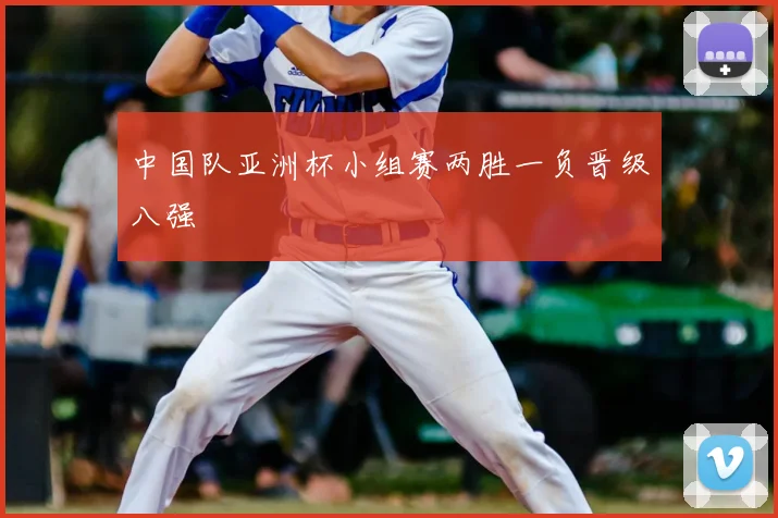 中国队亚洲杯小组赛两胜一负晋级八强